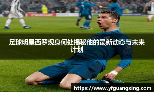 足球明星西罗现身何处揭秘他的最新动态与未来计划