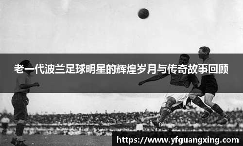老一代波兰足球明星的辉煌岁月与传奇故事回顾